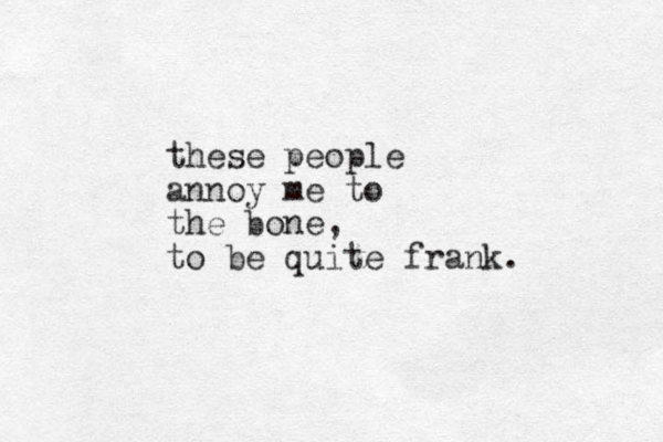 these people annoy me to the bone, to be quite frank. 