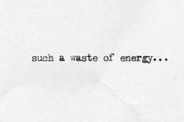 such a waste of energy... 