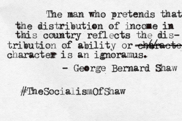 The man who pretends that the distribution of income in this country reflects the dis- tribution of ability or character --// ------ -- character is an ignoramus. - George Bernard Shaw #TheSocialismOfShaw .