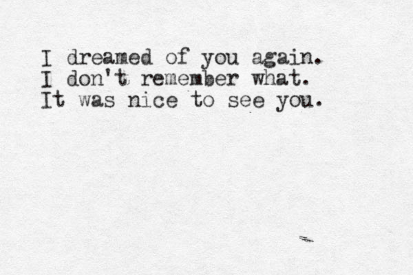 I dreamed of you again. I don't remember what. It was nice to see you.
