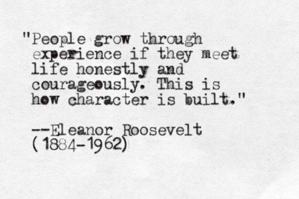 "People grow through experience if they meet life honestly and courageously. This is how character is built." --Eleanor Roosevelt (1884-1962)