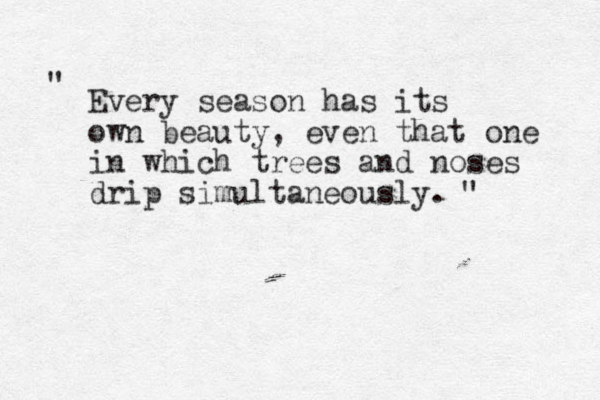 Every season has its own beauty, even that one in which trees and noses drip simultaneously. " " 