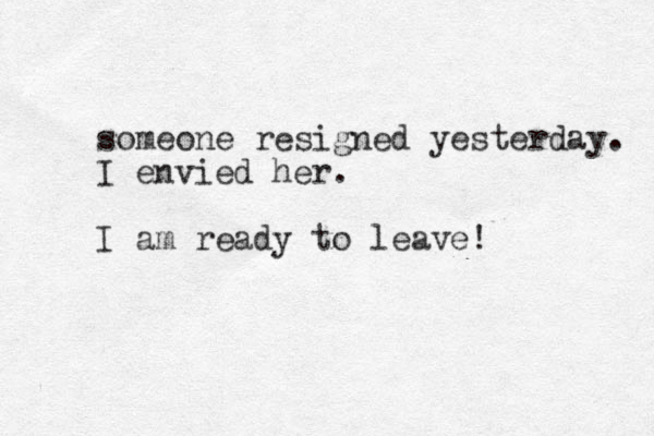 someone resigned yesterday. I envied her. I am ready to leave!