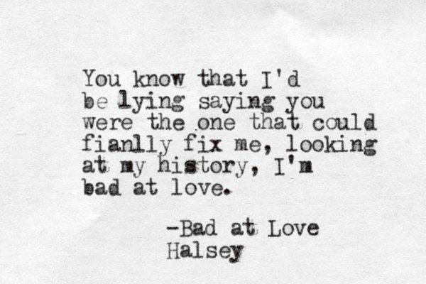 You know that I'd be lying saying you were the one that could fianlly fix me, looking at my history , I'm bad at love. -Bad at Love Halsey