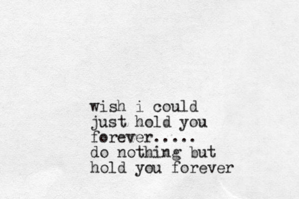 wish i could just hold you forever..... do nothing but hold you forever