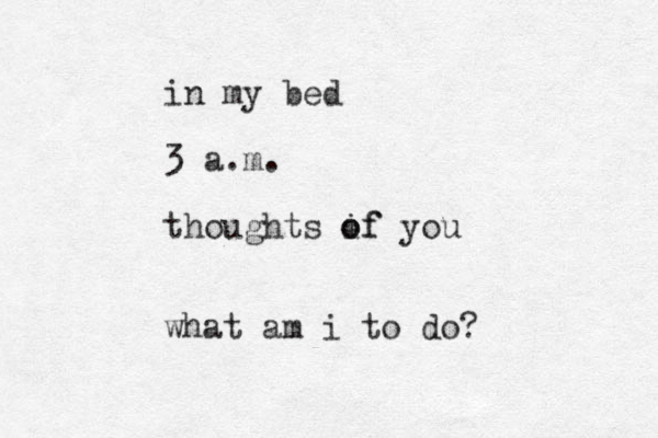in my bed 3 a.m. thoughts if o of you what am i to do? 