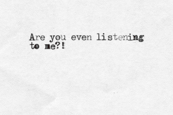Are you even listening to me?! 