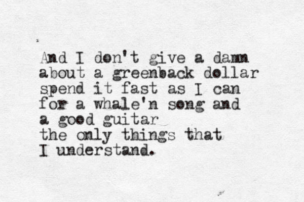 And I don't give a damn about a greenback dollar spend it fast as I can for a whale'n song and a good guitar the only things that I understand. 