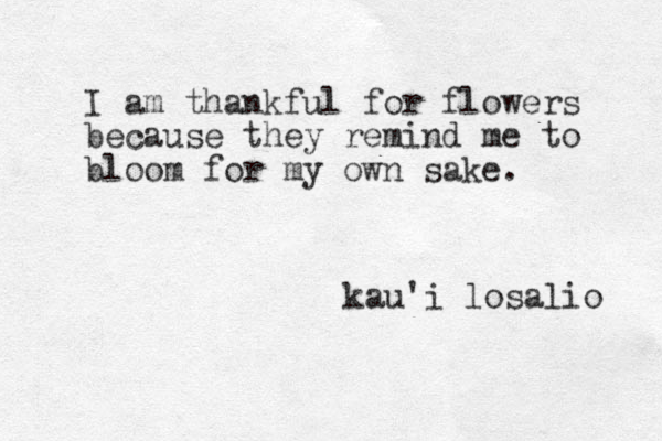 I am thankful for flowers because they remind me to bloom for my own sake. kau'i losalio 