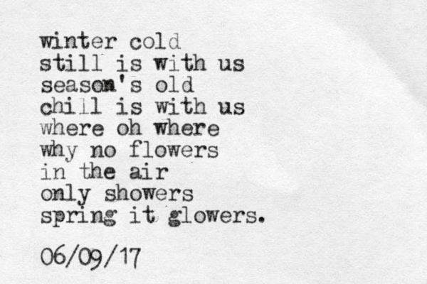 winter cold still is with us season's old chill is with us where oh where why no flowers in the air only showers spring it glowers. 06/09/17 
