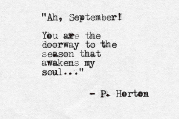 "Ah, September! You are the doorway to the season that awakens my soul..." - P. Horton 