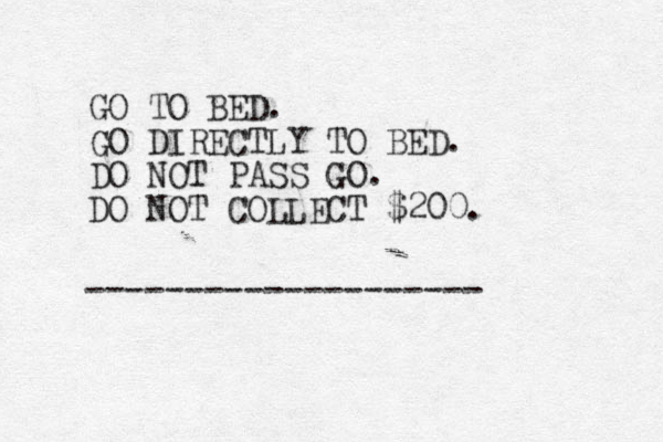 GO TO BED. GO DIRECTLY TO BED. DO NOT PASS GO. DO NOT COLLECT $200. -------------------- 
