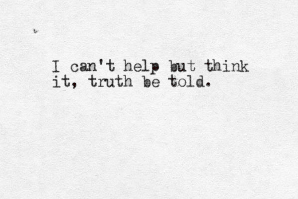 I can't help but think it, truth be told.