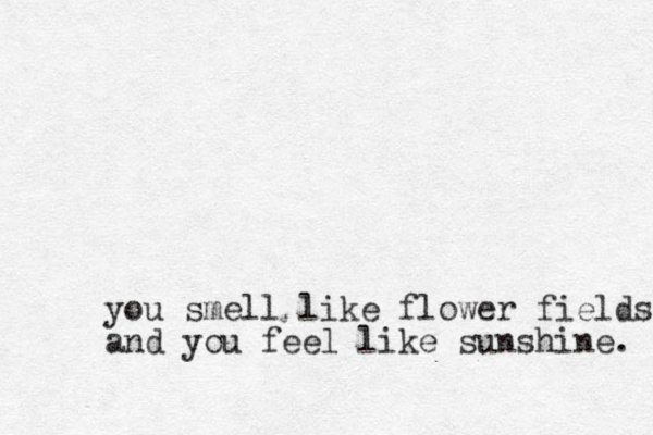 you smell like flower fields and you feel like sunshine. 
