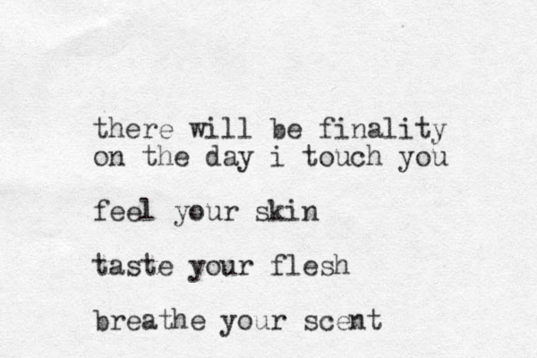 there will be finality on the day i touch you feel your skin taste your flesh breathe your scent 