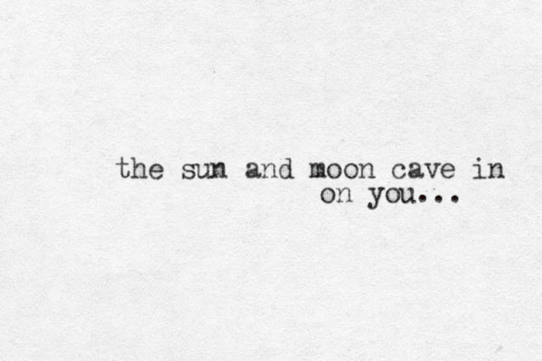 the sun and moon cave in on you...