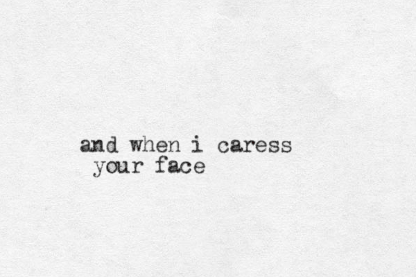 and when i caress your face