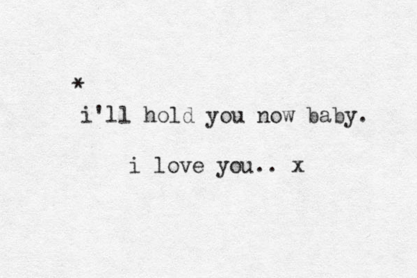 * i'll hold you now baby. i love you.. x