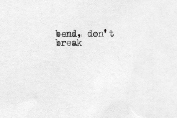bend, don't break
