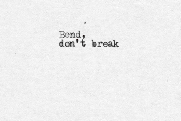 Bend, don't break