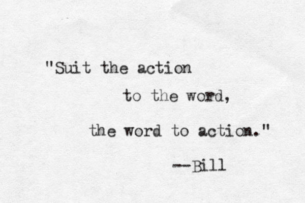 "Suit the action to the word, the word to action." --Bill