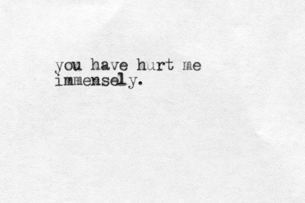 you have hurt me immensely.