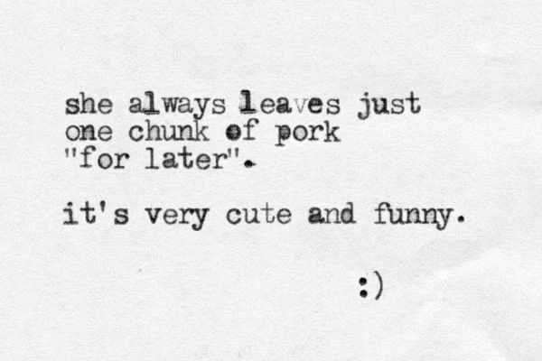 she always leaves just one chunk of pork "for later". it's very cute and funny. :) 