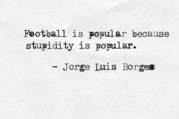 Football is popular because stupidity is popular. - Jorge Luis Borges 