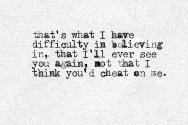 that's what I have difficulty in believing in, that I'll ever see you again. , mot n that I think you'd cheat on me. 