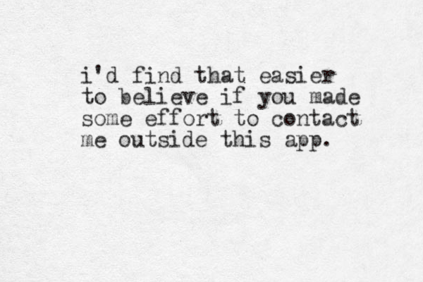 i'd find that easier to believe if you made some effort to contact me outside this app.