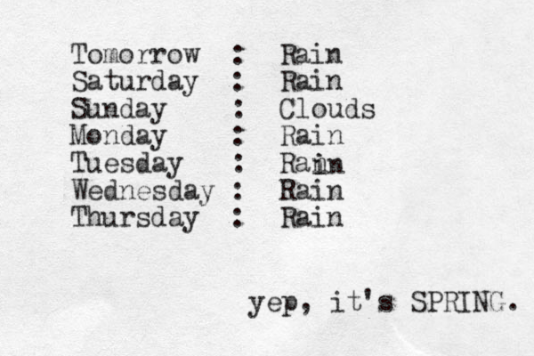 Tomorrow : Rain Saturday : Rain Sunday : Clouds Monday : Rain Tuesday : Ran Wednesday : Rain Thursday : Rain i in yep, it's SPRING. 