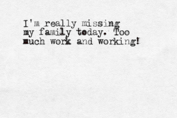 I'm really missing my family today . Too much work and working! 