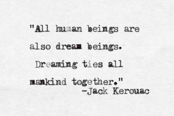 "All human beings are also dream beings. Dreaming ties all mankind together." -Jack Kerouac 