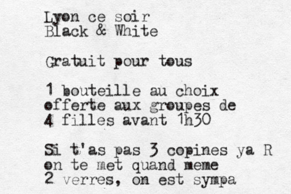 Lyon ce soir Black & White Gratuit pour tous 1 bouteille au choix offerte aux groupes de 4 filles avant 1h30 Si t'as pas 3 copines ya R on te met quand meme 2 verres, on est sympa 