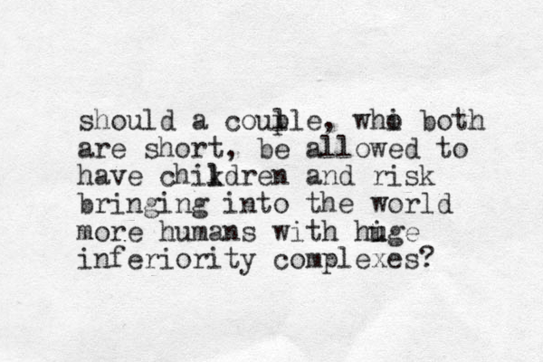 should a coul ple, whi o both are short, be allowed to have chikdren l l and risk bringing into the world more humans with hige u u inferiority complexes? 