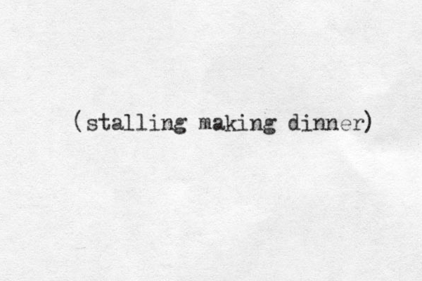 (stalling making dinner) 