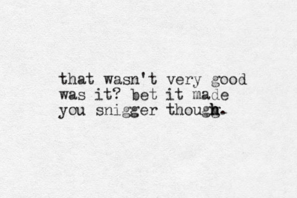 that wasn't very good was it? bet it made you snigger thougg h h h.