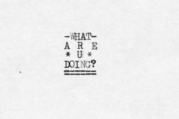 -WHAT- A E R U DOING? ====== ? * * 