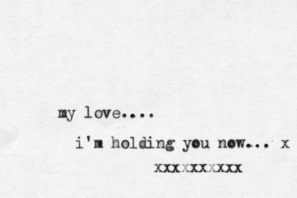 my love.... i'm holding you now... x xxxxxxxxxx