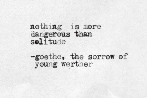 nothing is more dangerous than solitude -goethe, the sorrow of young werther