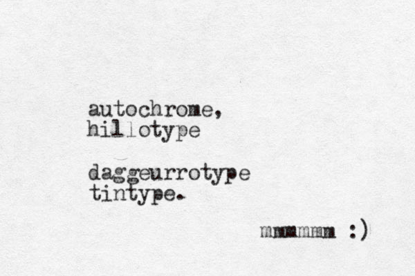 autochrome, hillotype daggeurrotype tintype. mmmmmm :) 