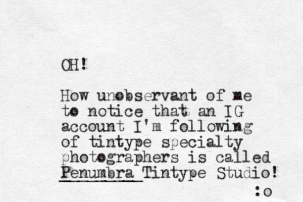 OH! How unobservant of me to notice that a n IG account I'm following of tintype specialty photographers is called Penumbra Tintype Studio! _________ :o 