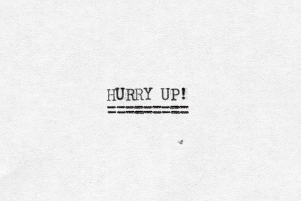 HURRY UP! =========
