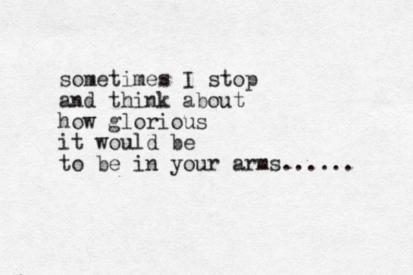 sometimes I stop and think about how glorious it would be to be in your arms...... 