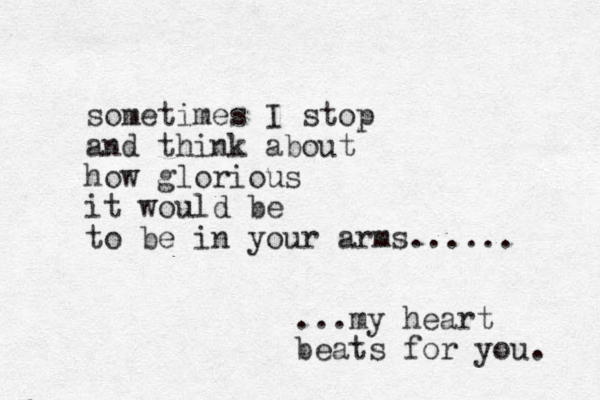 sometimes I stop and think about how glorious it would be to be in your arms...... ...my heart beats for you. 