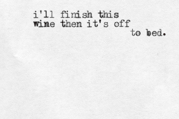 i'll finish this wine then it's off to bed. 