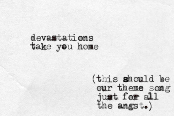 devastations take you home this ahould s s be our theme song just for all the angst. ( ) 