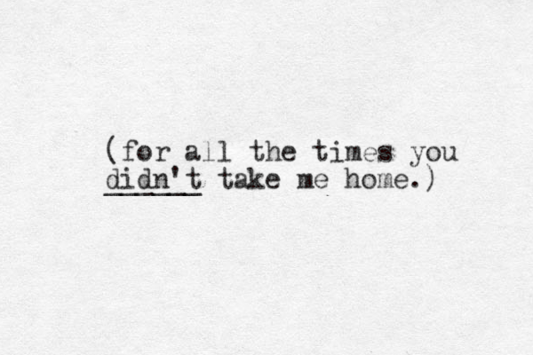 (for all the times you didn't ______ take me home.) 