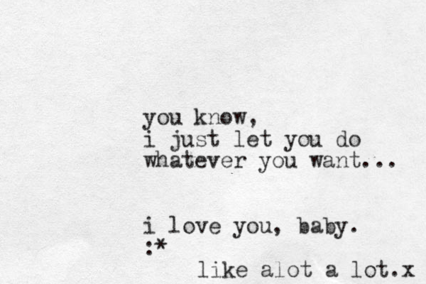 you know, i just let you do whatever you want... i love you, baby. :* like alot a lot.x 
