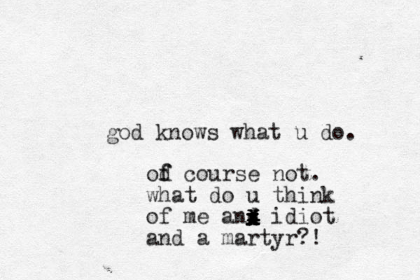 god knows what u do. od c f f ourse not. what do u think of me and idiot and a martyr?! xxxxxxxxxx